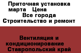 Приточная установка марта › Цена ­ 18 000 - Все города Строительство и ремонт » Вентиляция и кондиционирование   . Ставропольский край,Железноводск г.